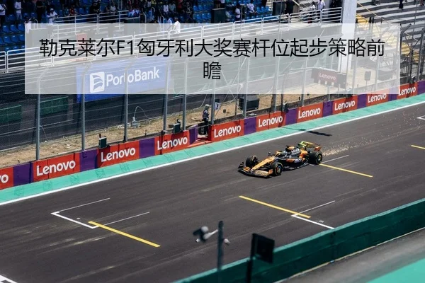 勒克莱尔F1匈牙利大奖赛杆位起步策略前瞻